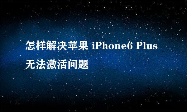 怎样解决苹果 iPhone6 Plus无法激活问题