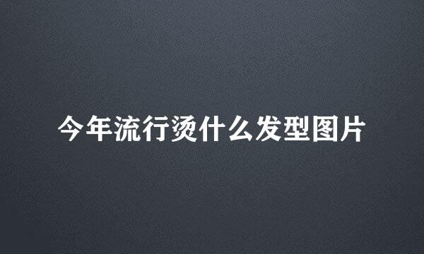 今年流行烫什么发型图片