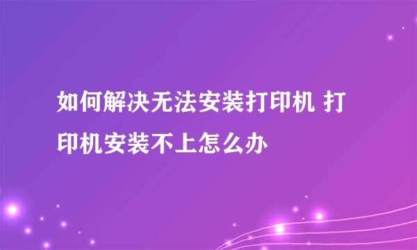 如何解决无法安装打印机 打印机安装不上怎么办