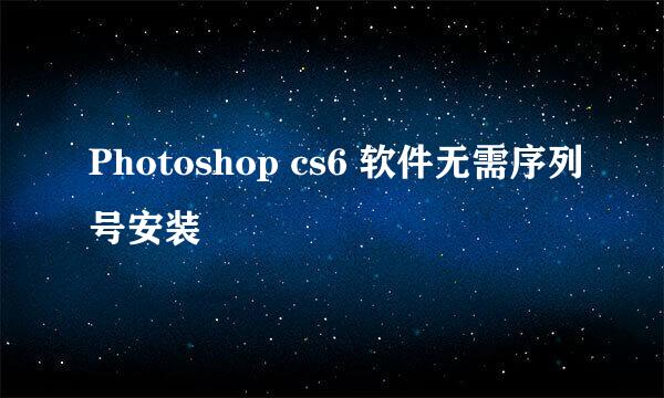 Photoshop cs6 软件无需序列号安装