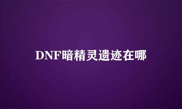 DNF暗精灵遗迹在哪