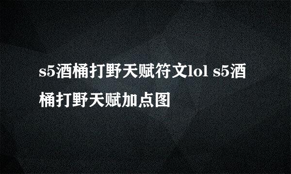 s5酒桶打野天赋符文lol s5酒桶打野天赋加点图