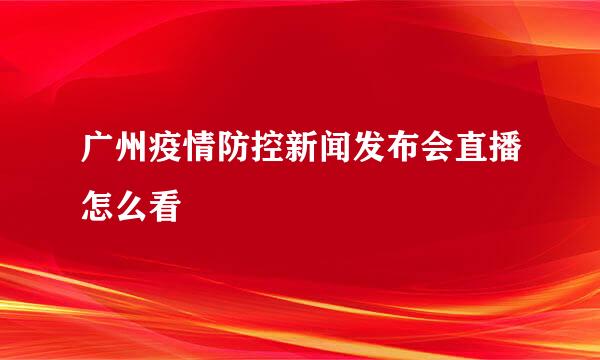 广州疫情防控新闻发布会直播怎么看