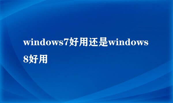 windows7好用还是windows8好用