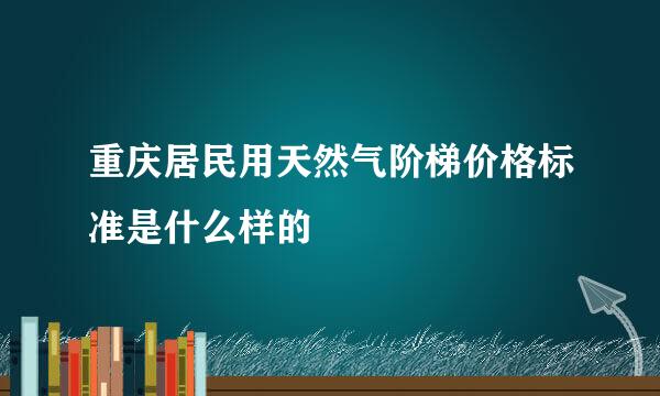 重庆居民用天然气阶梯价格标准是什么样的