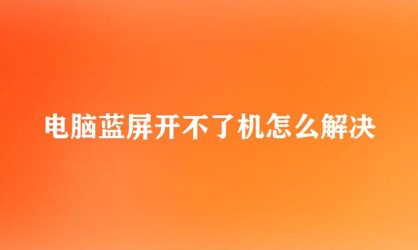 电脑蓝屏开不了机怎么解决