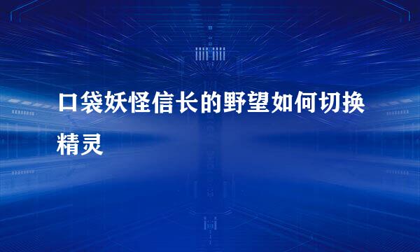 口袋妖怪信长的野望如何切换精灵