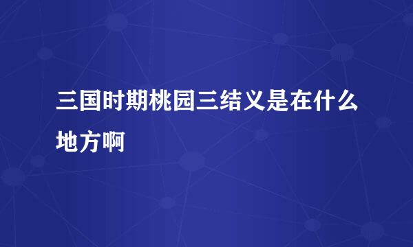 三国时期桃园三结义是在什么地方啊