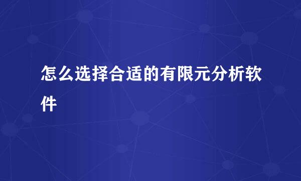 怎么选择合适的有限元分析软件