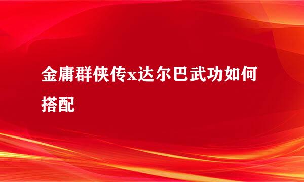 金庸群侠传x达尔巴武功如何搭配