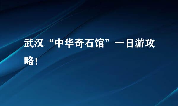 武汉“中华奇石馆”一日游攻略！