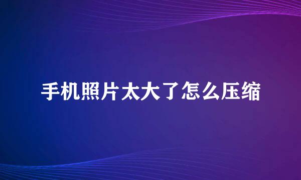 手机照片太大了怎么压缩