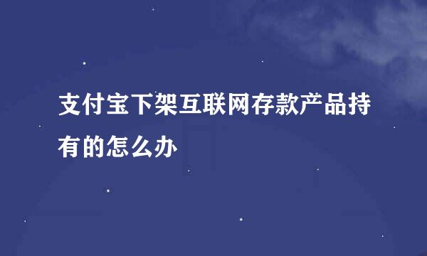 支付宝下架互联网存款产品持有的怎么办