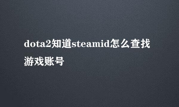 dota2知道steamid怎么查找游戏账号