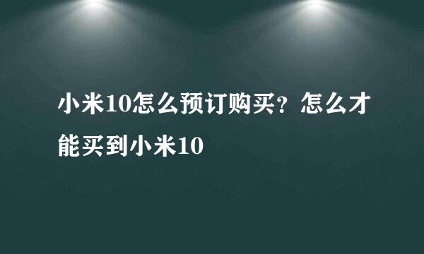 小米10怎么预订购买？怎么才能买到小米10