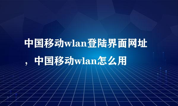 中国移动wlan登陆界面网址，中国移动wlan怎么用