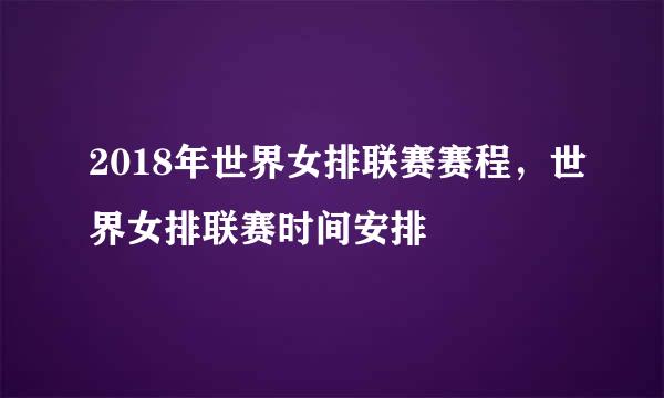 2018年世界女排联赛赛程，世界女排联赛时间安排