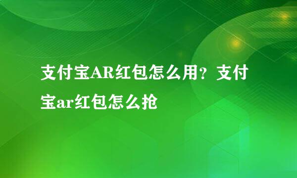 支付宝AR红包怎么用？支付宝ar红包怎么抢