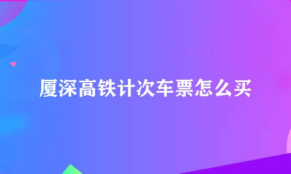 厦深高铁计次车票怎么买