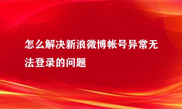 怎么解决新浪微博帐号异常无法登录的问题