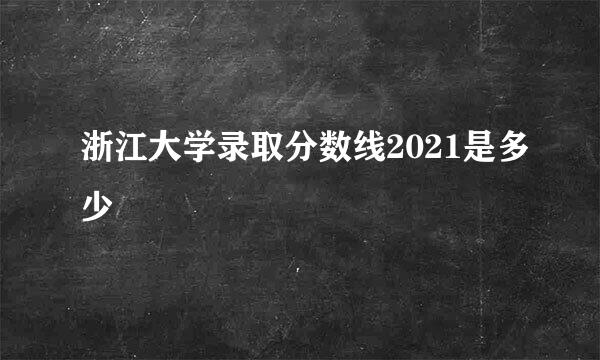 浙江大学录取分数线2021是多少