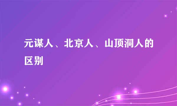 元谋人、北京人、山顶洞人的区别