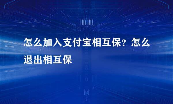 怎么加入支付宝相互保？怎么退出相互保