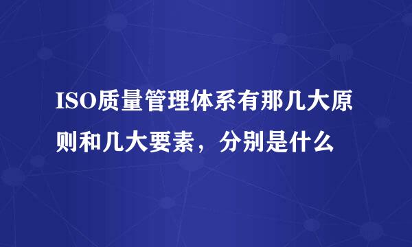 ISO质量管理体系有那几大原则和几大要素，分别是什么