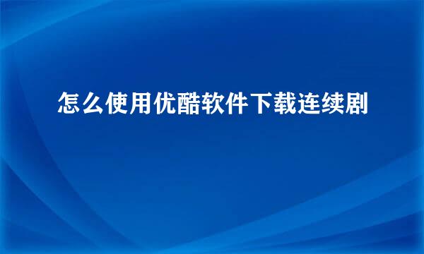 怎么使用优酷软件下载连续剧