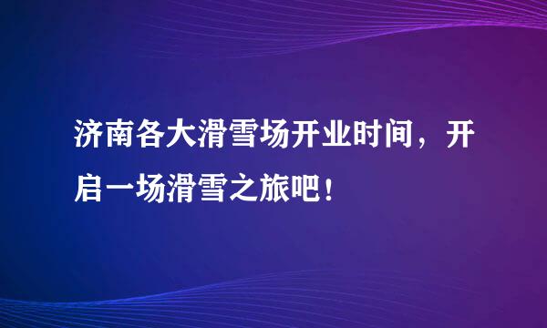 济南各大滑雪场开业时间，开启一场滑雪之旅吧！