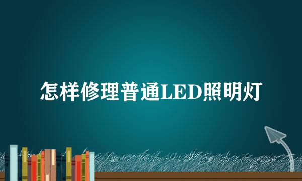 怎样修理普通LED照明灯