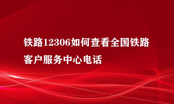 铁路12306如何查看全国铁路客户服务中心电话