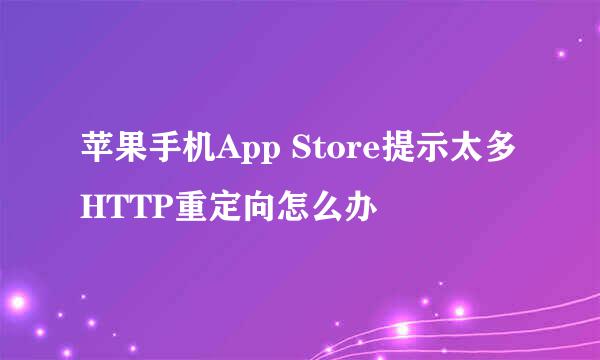 苹果手机App Store提示太多HTTP重定向怎么办