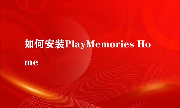 如何安装PlayMemories Home