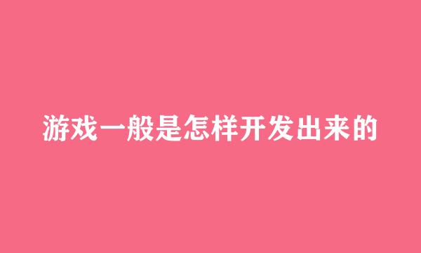 游戏一般是怎样开发出来的