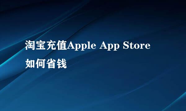 淘宝充值Apple App Store 如何省钱