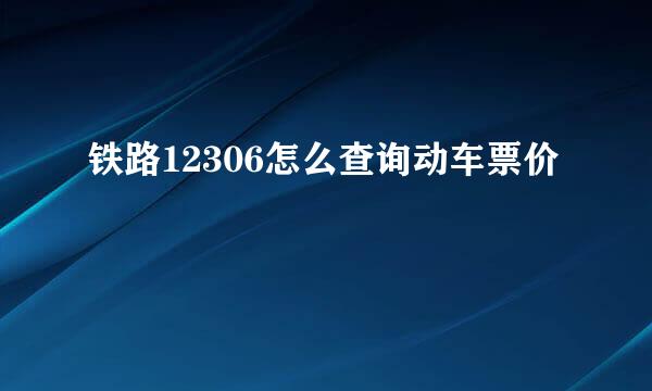 铁路12306怎么查询动车票价