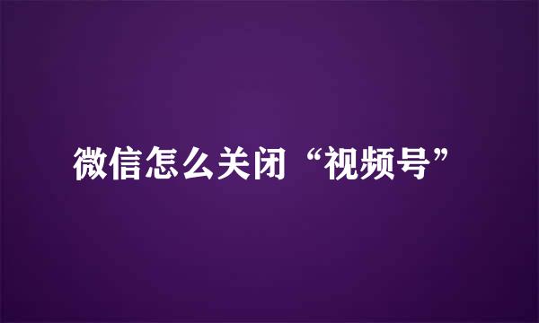 微信怎么关闭“视频号”