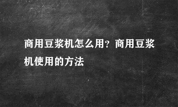 商用豆浆机怎么用？商用豆浆机使用的方法