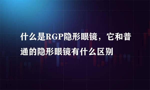 什么是RGP隐形眼镜，它和普通的隐形眼镜有什么区别