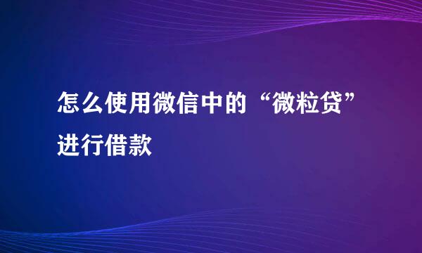 怎么使用微信中的“微粒贷”进行借款