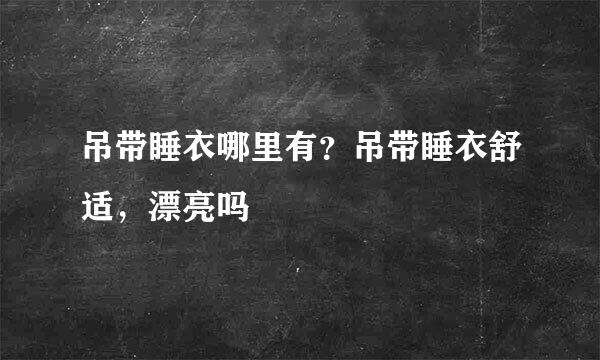 吊带睡衣哪里有？吊带睡衣舒适，漂亮吗