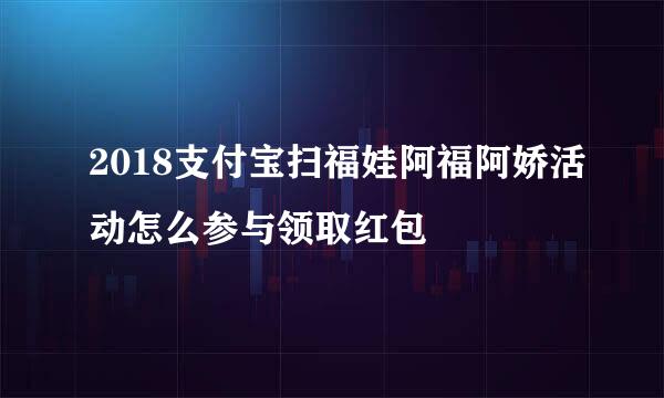 2018支付宝扫福娃阿福阿娇活动怎么参与领取红包