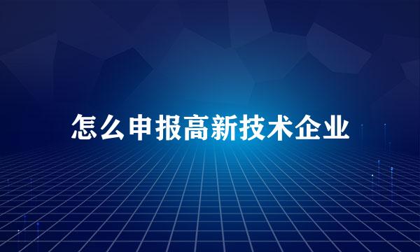 怎么申报高新技术企业