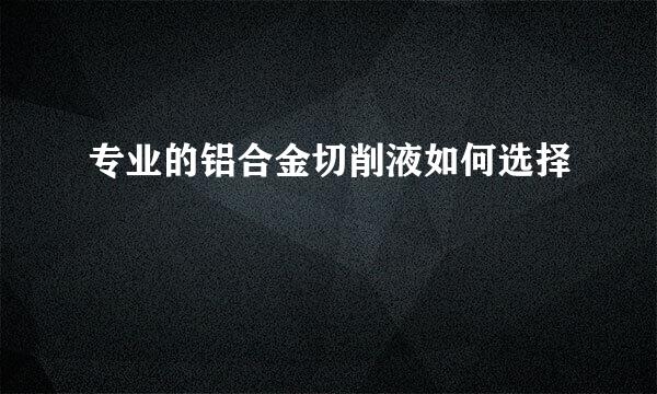 专业的铝合金切削液如何选择