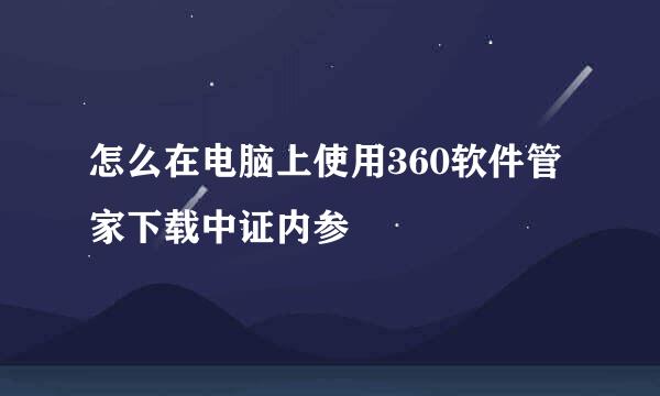 怎么在电脑上使用360软件管家下载中证内参