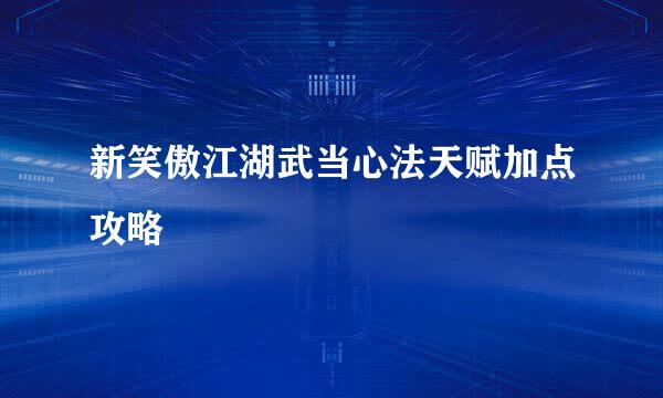 新笑傲江湖武当心法天赋加点攻略