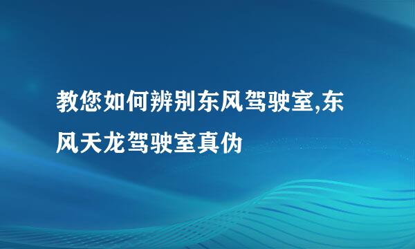 教您如何辨别东风驾驶室,东风天龙驾驶室真伪