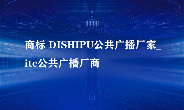 商标 DISHIPU公共广播厂家_itc公共广播厂商