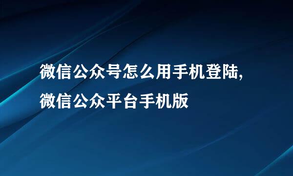 微信公众号怎么用手机登陆,微信公众平台手机版